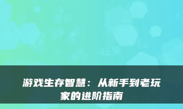 游戏生存智慧:从新手到老玩家的进阶指南