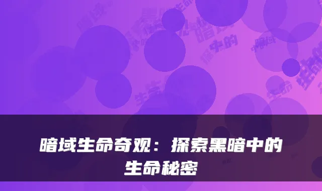 暗域生命奇观：探索黑暗中的生命秘密