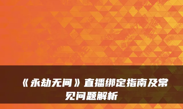 《永劫无间》直播绑定指南及常见问题解析