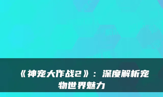 《神宠大作战2》：深度解析宠物世界魅力