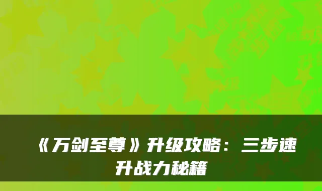 《万剑至尊》升级攻略：三步速升战力秘籍