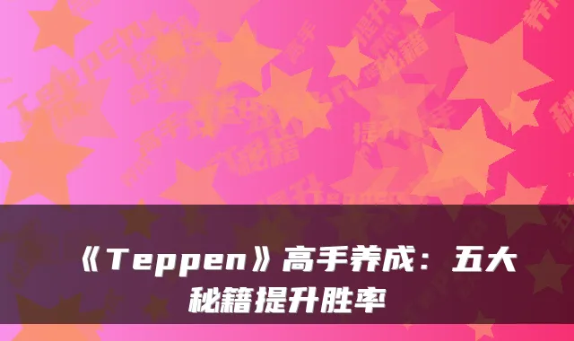 《Teppen》高手养成：五大秘籍提升胜率