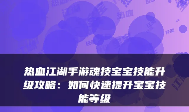 热血江湖手游魂技宝宝技能升级攻略：如何快速提升宝宝技能等级
