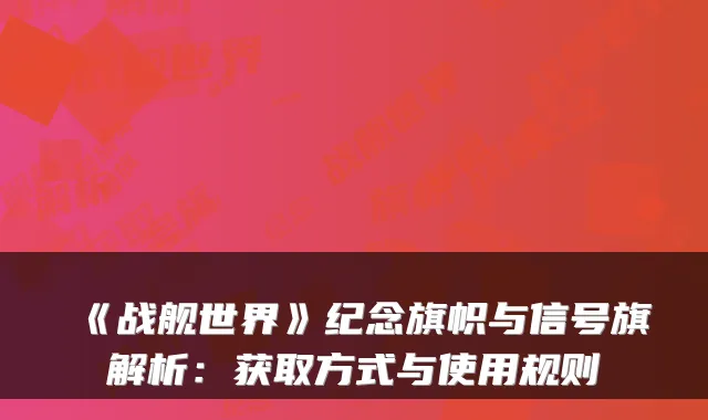 《战舰世界》纪念旗帜与信号旗解析：获取方式与使用规则