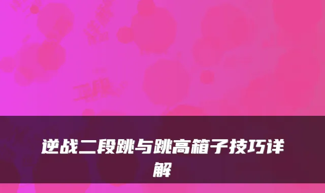 逆战二段跳与跳高箱子技巧详解