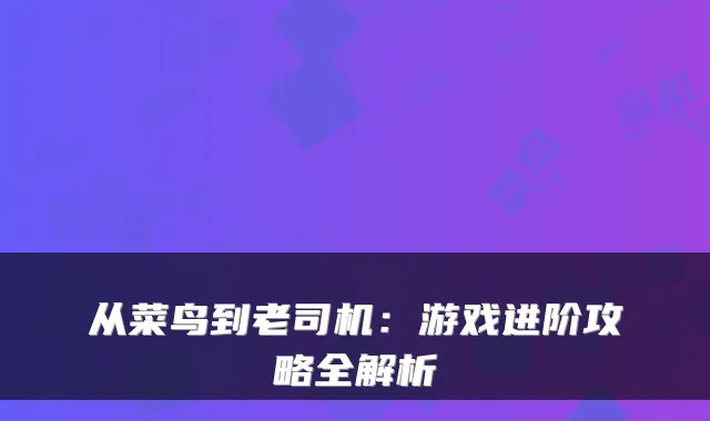 从菜鸟到老司机：游戏进阶攻略全解析