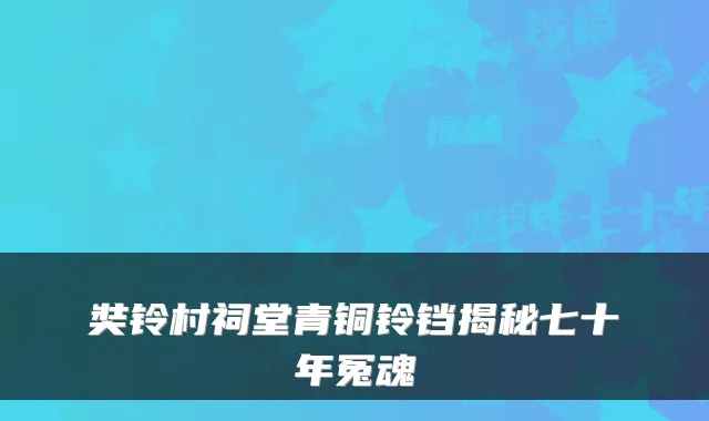 奘铃村祠堂青铜铃铛揭秘七十年冤魂