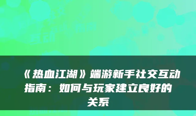 《热血江湖》端游新手社交互动指南：如何与玩家建立良好的关系