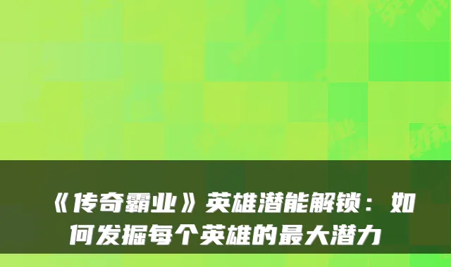 《传奇霸业》英雄潜能解锁：如何发掘每个英雄的最大潜力