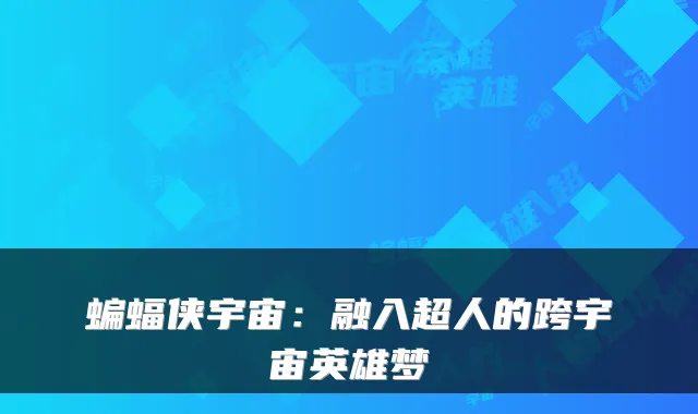 蝙蝠侠宇宙:融入超人的跨宇宙英雄梦