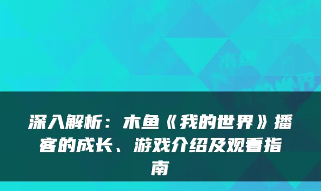 深入解析：木鱼《我的世界》播客的成长、游戏介绍及观看指南