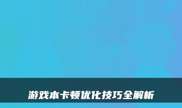 游戏本卡顿优化技巧全解析
