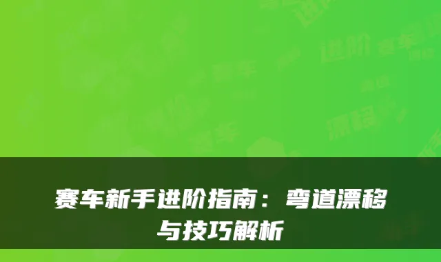赛车新手进阶指南:弯道漂移与技巧解析