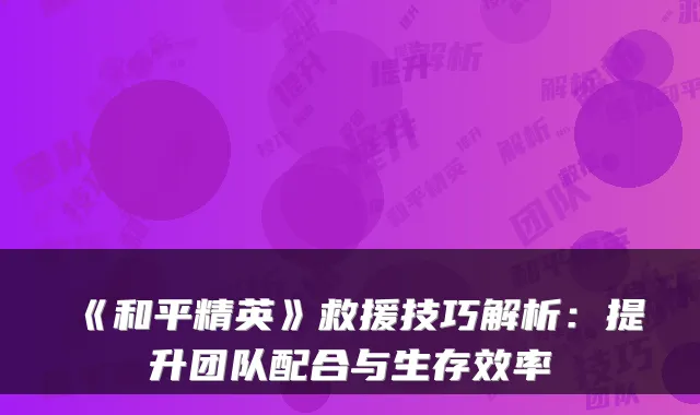 《和平精英》救援技巧解析：提升团队配合与生存效率