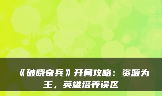 《破晓奇兵》开局攻略：资源为王，英雄培养误区