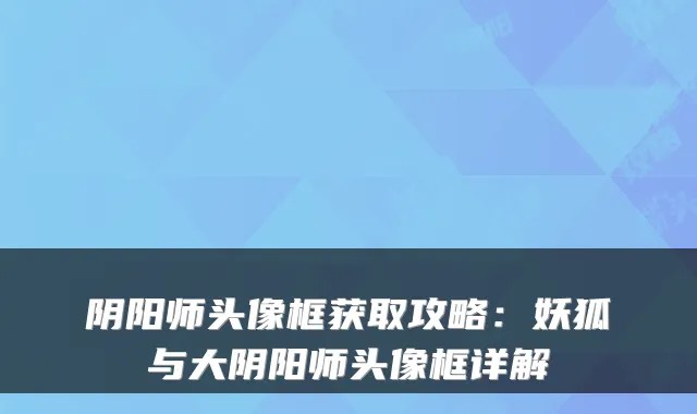 阴阳师头像框获取攻略：妖狐与大阴阳师头像框详解