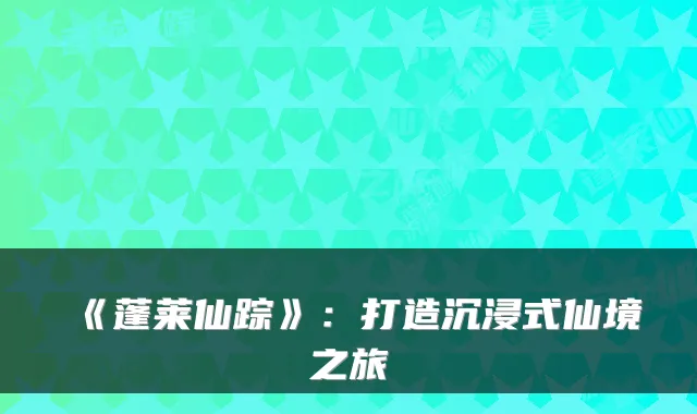 《蓬莱仙踪》：打造沉浸式仙境之旅