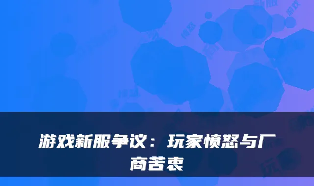 游戏新服争议:玩家愤怒与厂商苦衷