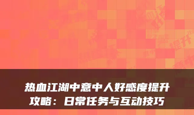 热血江湖中意中人好感度提升攻略：日常任务与互动技巧