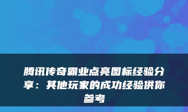 腾讯传奇霸业点亮图标经验分享：其他玩家的成功经验供你参考