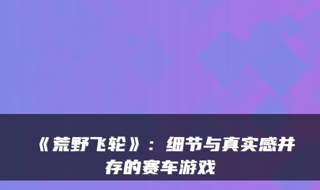 《荒野飞轮》：细节与真实感并存的赛车游戏