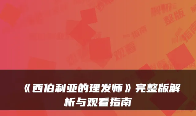 《西伯利亚的理发师》完整版解析与观看指南