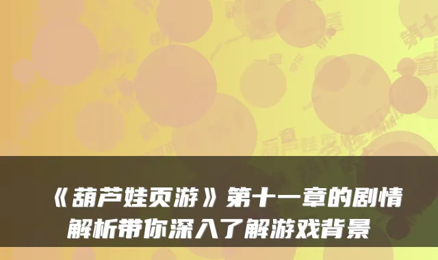 《葫芦娃页游》第十一章的剧情解析带你深入了解游戏背景