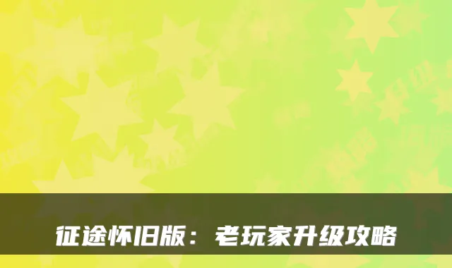 征途怀旧版：老玩家升级攻略