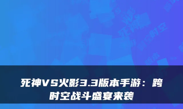 死神VS火影3.3版本手游：跨时空战斗盛宴来袭