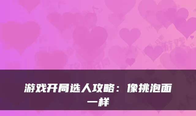 游戏开局选人攻略:像挑泡面一样