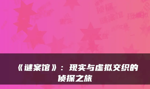 《谜案馆》：现实与虚拟交织的侦探之旅