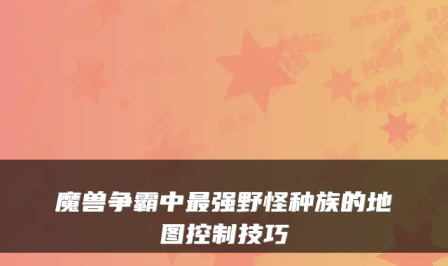 魔兽争霸中强野怪种族的地图控制技巧