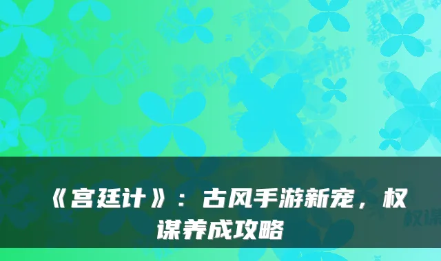 《宫廷计》：古风手游新宠，权谋养成攻略