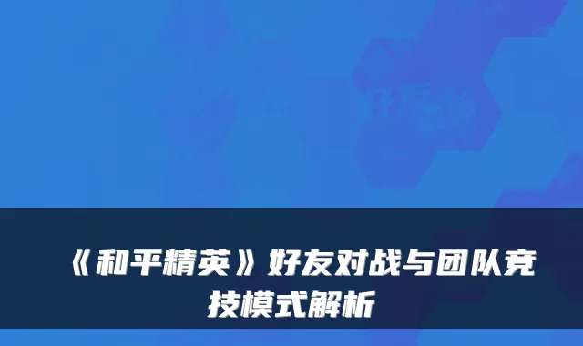 《和平精英》好友对战与团队竞技模式解析