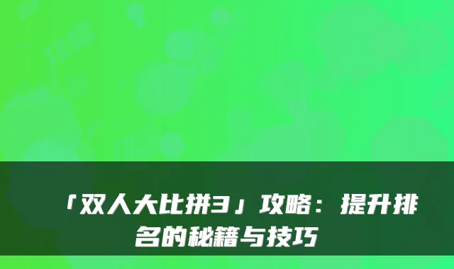「双人大比拼3」攻略：提升排名的秘籍与技巧