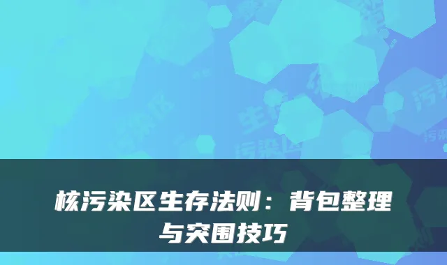 核污染区生存法则：背包整理与突围技巧