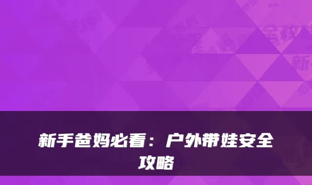 新手爸妈必看：户外带娃安全攻略
