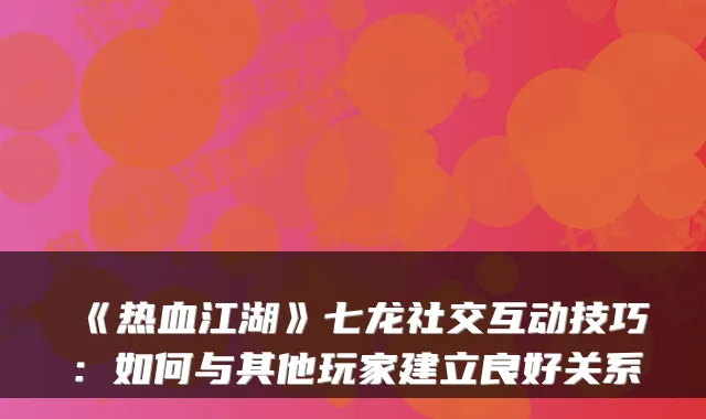 《热血江湖》七龙社交互动技巧:如何与其他玩家建立良好关系
