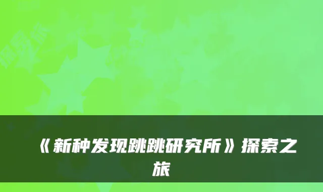 《新种发现跳跳研究所》探索之旅