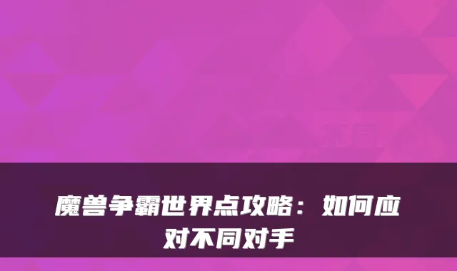 魔兽争霸世界点攻略：如何应对不同对手