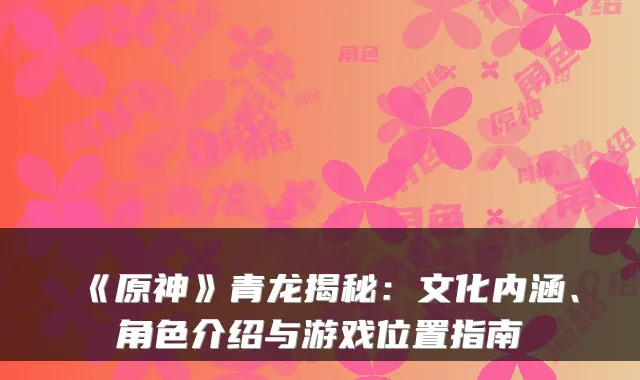《原神》青龙揭秘:文化内涵、角色介绍与游戏位置指南