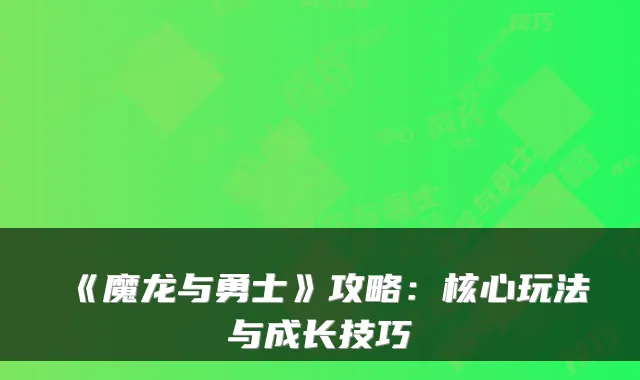 《魔龙与勇士》攻略：核心玩法与成长技巧