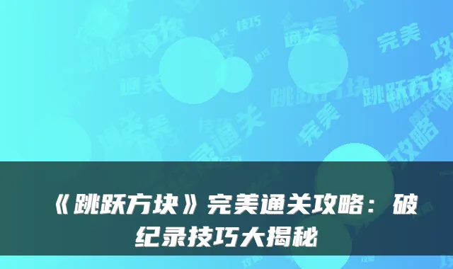 《跳跃方块》通关攻略：破纪录技巧大揭秘
