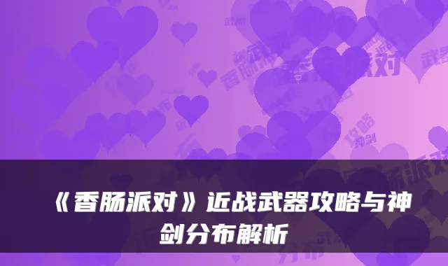《香肠派对》近战武器攻略与神剑分布解析