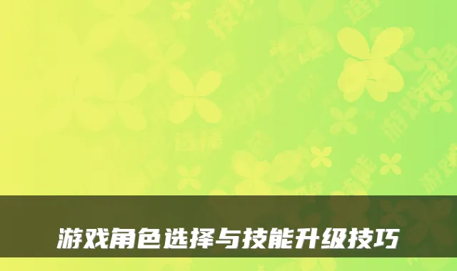 游戏角色选择与技能升级技巧