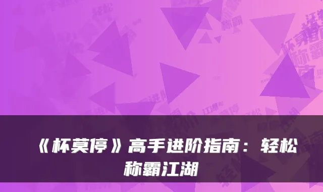 《杯莫停》高手进阶指南：轻松称霸江湖
