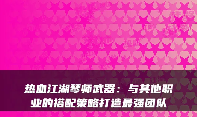 热血江湖琴师武器:与其他职业的搭配策略打造最强团队