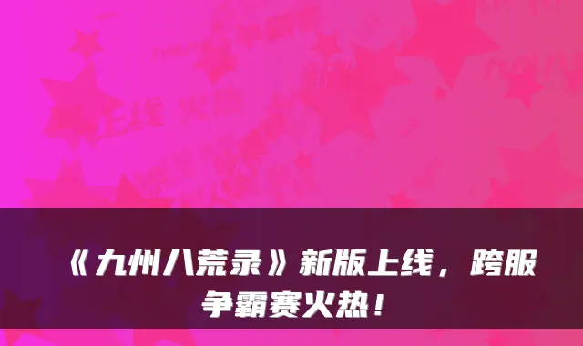 《九州八荒录》新版上线，跨服争霸赛火热！