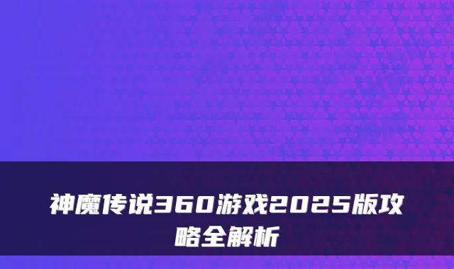 神魔传说360游戏2025版攻略全解析