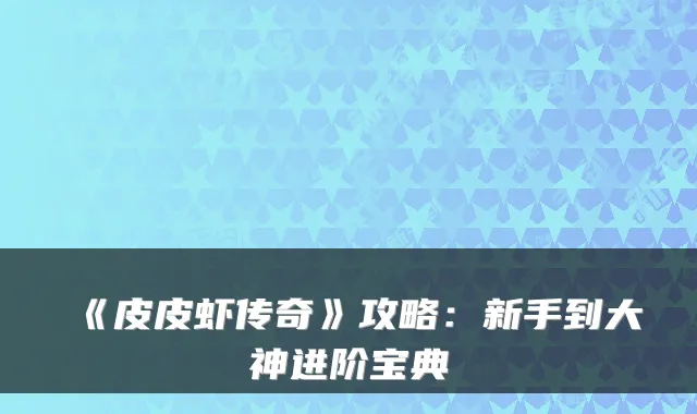《皮皮虾传奇》攻略：新手到大神进阶宝典